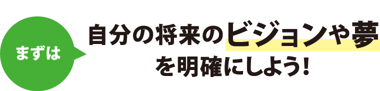 まずは自分の将来のビジョンや夢を明確にしよう！